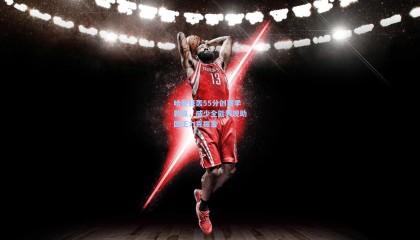 哈登狂轰55分创赛季新高，威少全能表现助国王力克掘金