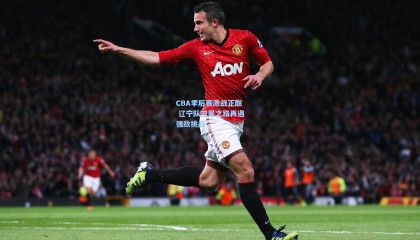 CBA季后赛激战正酣 辽宁队卫冕之路再遇强敌挑战