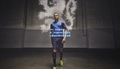 UFC 300重磅对决，阿迪萨亚与佩雷拉三番战引爆拉斯维加斯