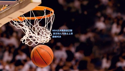NBA总决赛激战正酣 凯尔特人与勇士上演巅峰对决