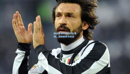 纳达尔强势回归红土赛场，法网前景引热议