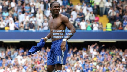 2026年世界杯预选赛激战正酣，多支豪门球队展现强劲实力