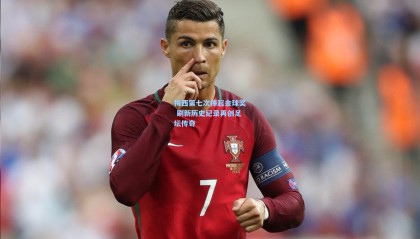 梅西第七次捧起金球奖 刷新历史纪录再创足坛传奇