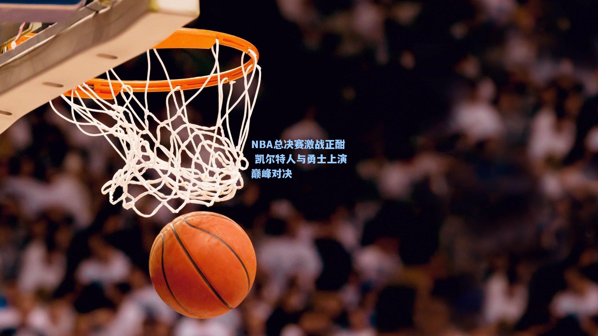 NBA总决赛激战正酣 凯尔特人与勇士上演巅峰对决